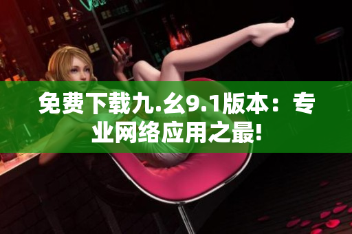 免费下载九.幺9.1版本：专业网络应用之最!