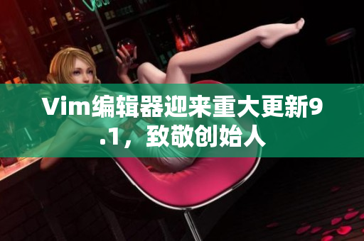 Vim编辑器迎来重大更新9.1，致敬创始人