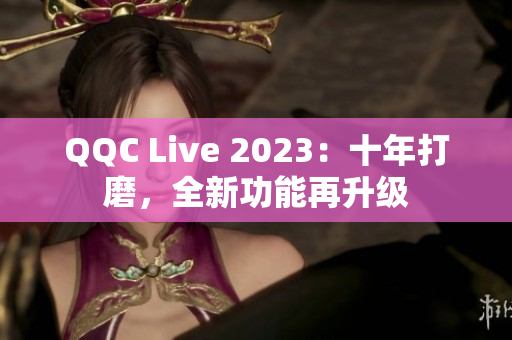 QQC Live 2023：十年打磨，全新功能再升级