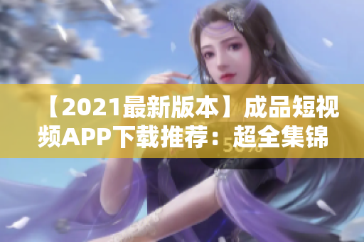 【2021最新版本】成品短视频APP下载推荐：超全集锦！