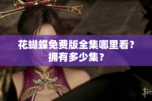 花蝴蝶免费版全集哪里看？拥有多少集？