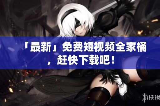 「最新」免费短视频全家桶，赶快下载吧！