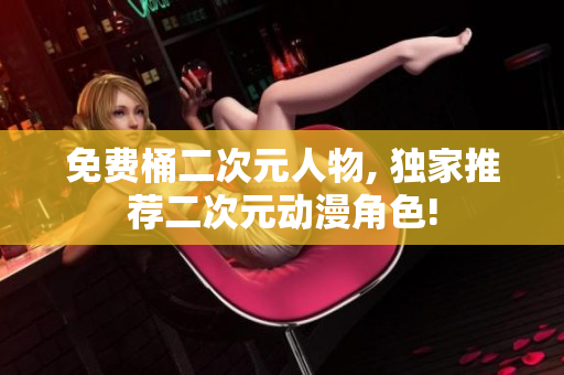 免费桶二次元人物, 独家推荐二次元动漫角色!