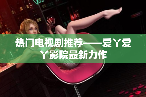热门电视剧推荐——爱丫爱丫影院最新力作