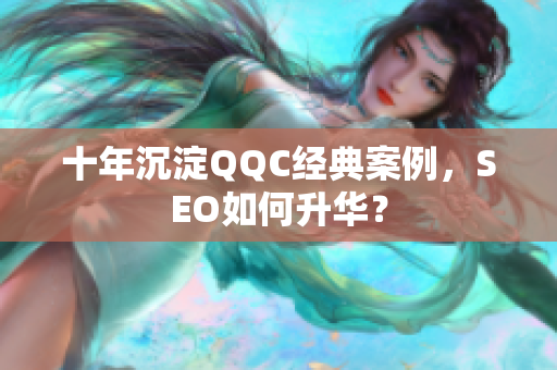 十年沉淀QQC经典案例，SEO如何升华？