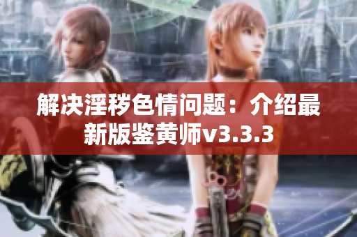 解决淫秽色情问题：介绍最新版鉴黄师v3.3.3