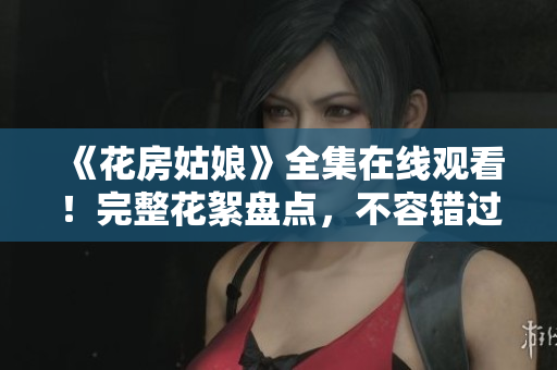 《花房姑娘》全集在线观看！完整花絮盘点，不容错过！