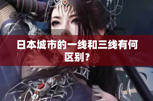 日本城市的一线和三线有何区别？
