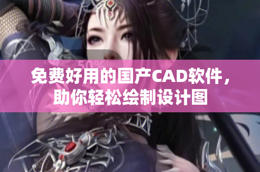 免费好用的国产CAD软件，助你轻松绘制设计图