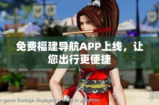 免费福建导航APP上线，让您出行更便捷