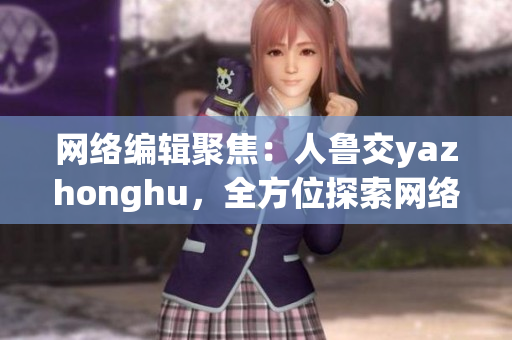 网络编辑聚焦：人鲁交yazhonghu，全方位探索网络世界