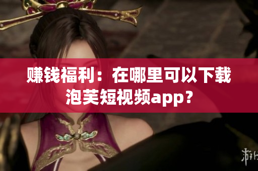 赚钱福利：在哪里可以下载泡芙短视频app？