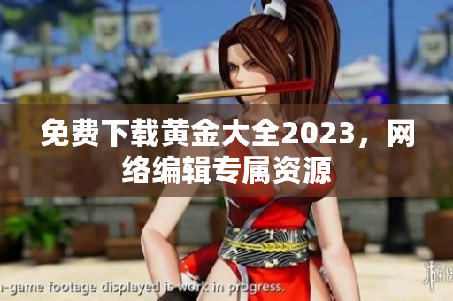 免费下载黄金大全2023，网络编辑专属资源