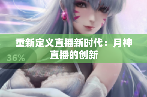 重新定义直播新时代：月神直播的创新