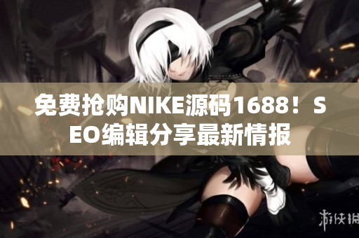 免费抢购NIKE源码1688！SEO编辑分享最新情报