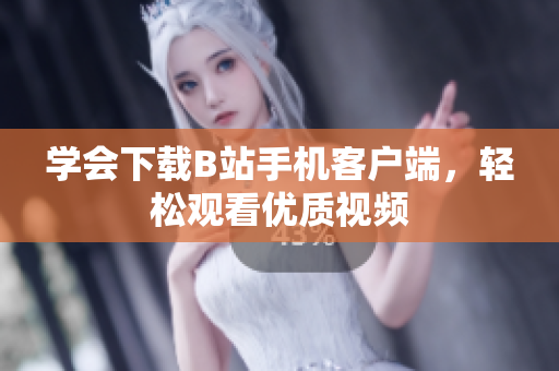 学会下载B站手机客户端，轻松观看优质视频