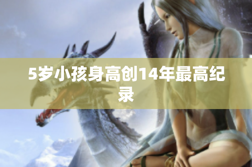 5岁小孩身高创14年最高纪录