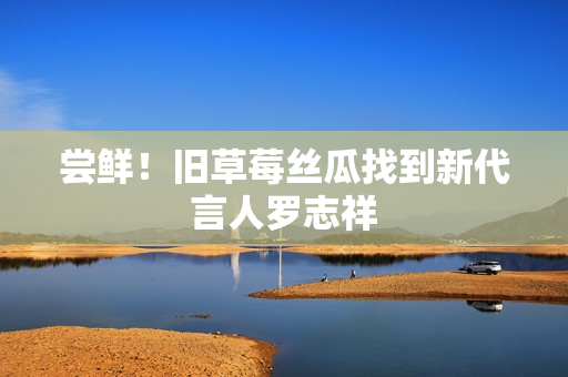 尝鲜！旧草莓丝瓜找到新代言人罗志祥