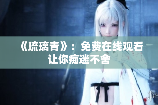 《琉璃青》：免费在线观看让你痴迷不舍