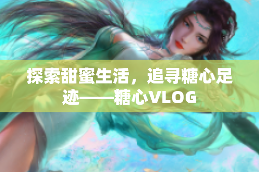 探索甜蜜生活，追寻糖心足迹——糖心VLOG