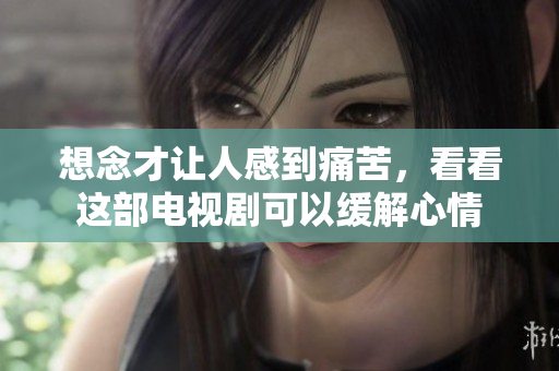 想念才让人感到痛苦，看看这部电视剧可以缓解心情