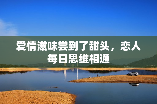 爱情滋味尝到了甜头，恋人每日思维相通