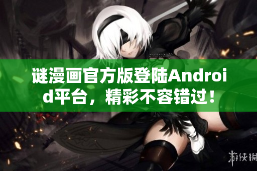 谜漫画官方版登陆Android平台，精彩不容错过！