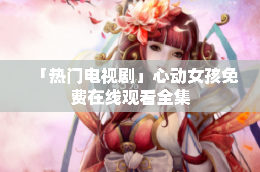 「热门电视剧」心动女孩免费在线观看全集