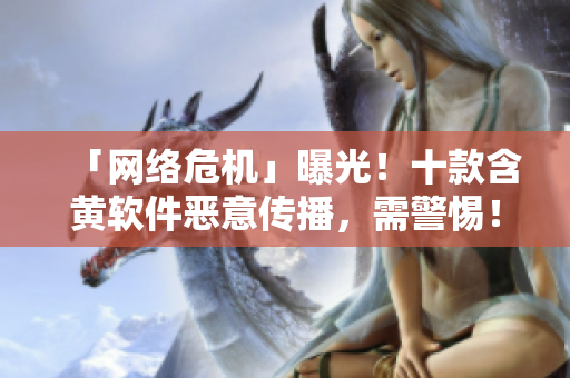 「网络危机」曝光！十款含黄软件恶意传播，需警惕！