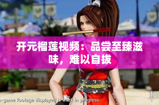 开元榴莲视频：品尝至臻滋味，难以自拔