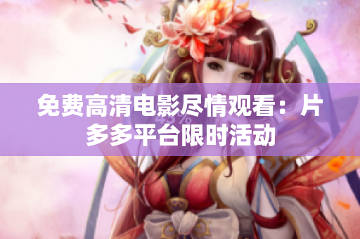 免费高清电影尽情观看：片多多平台限时活动