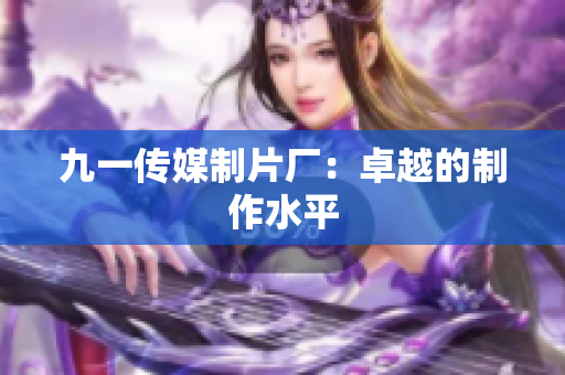 九一传媒制片厂：卓越的制作水平