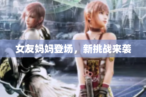 女友妈妈登场，新挑战来袭