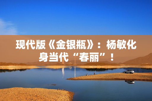 现代版《金银瓶》：杨敏化身当代“春丽”！