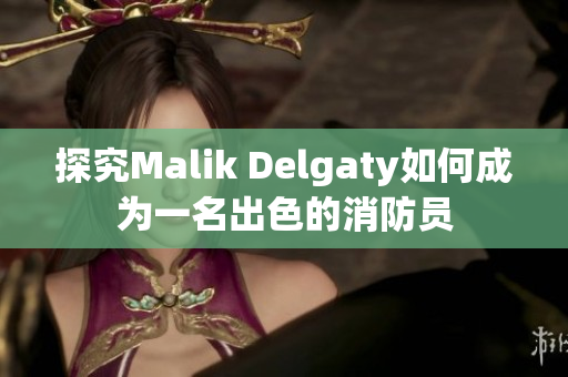 探究Malik Delgaty如何成为一名出色的消防员
