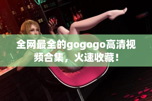 全网最全的gogogo高清视频合集，火速收藏！