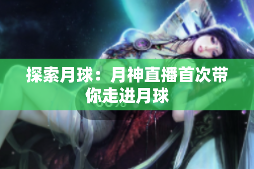 探索月球：月神直播首次带你走进月球