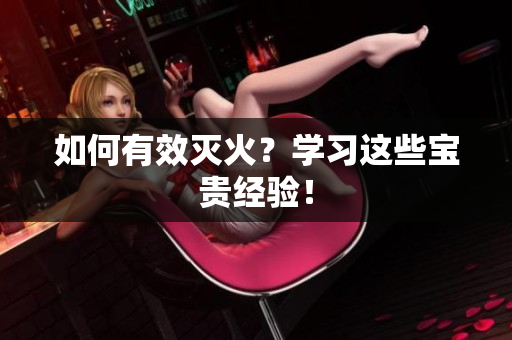 如何有效灭火？学习这些宝贵经验！