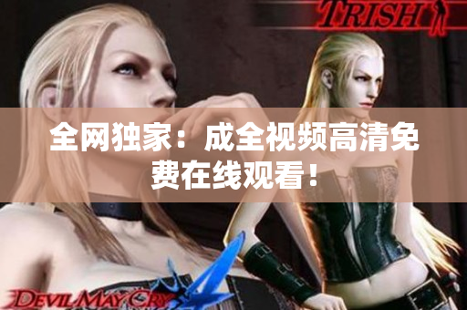 全网独家：成全视频高清免费在线观看！