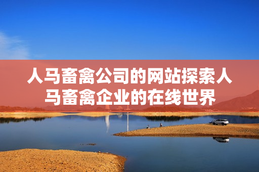 人马畜禽公司的网站探索人马畜禽企业的在线世界