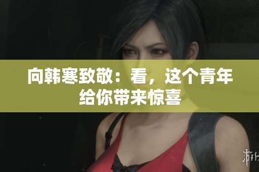 向韩寒致敬：看，这个青年给你带来惊喜