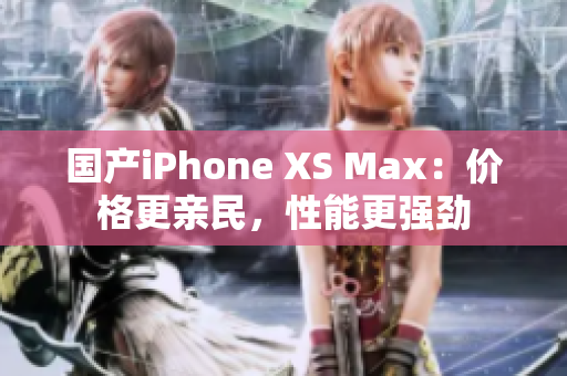 国产iPhone XS Max：价格更亲民，性能更强劲