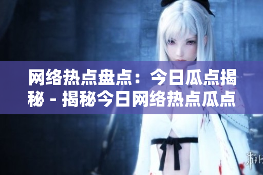 网络热点盘点：今日瓜点揭秘 - 揭秘今日网络热点瓜点