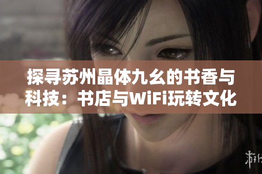 探寻苏州晶体九幺的书香与科技：书店与WiFi玩转文化生活