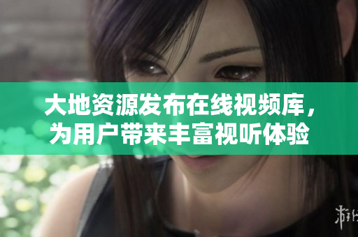 大地资源发布在线视频库，为用户带来丰富视听体验