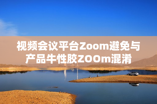 视频会议平台Zoom避免与产品牛性胶ZOOm混淆
