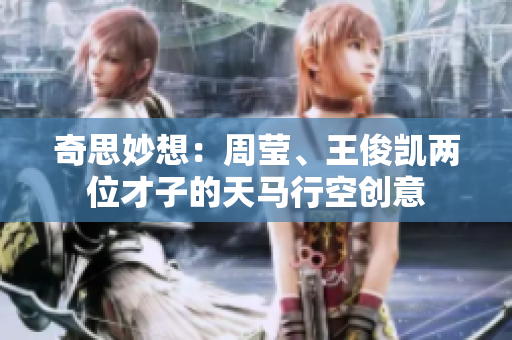奇思妙想：周莹、王俊凯两位才子的天马行空创意