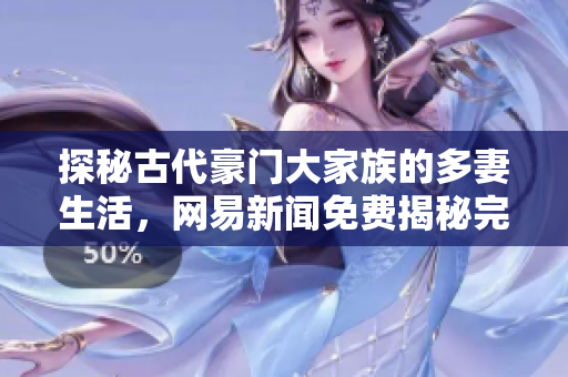 探秘古代豪门大家族的多妻生活，网易新闻免费揭秘完整版高清