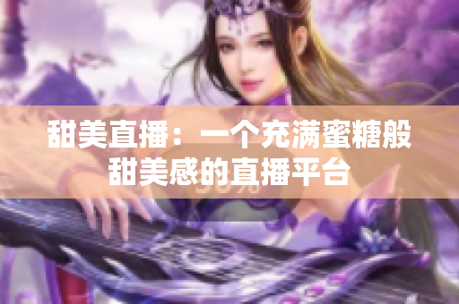 甜美直播：一个充满蜜糖般甜美感的直播平台