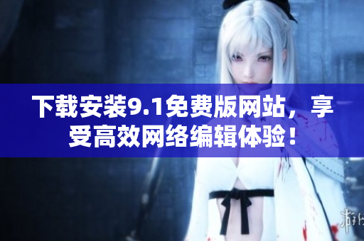 下载安装9.1免费版网站，享受高效网络编辑体验！